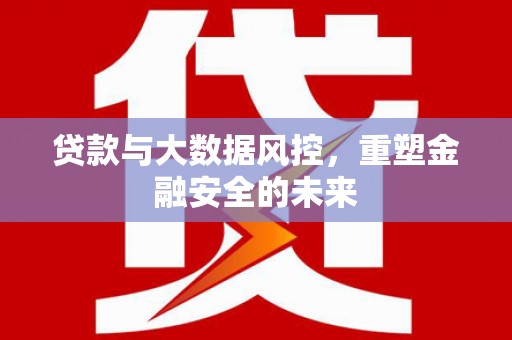 北仑贷款与大数据风控，重塑金融安全的未来
