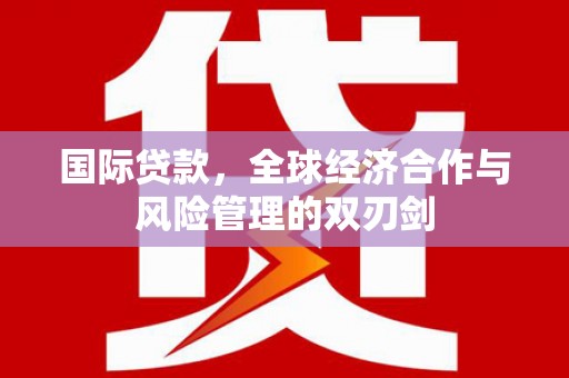 北仑国际贷款，全球经济合作与风险管理的双刃剑
