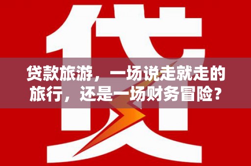 北仑贷款旅游，一场说走就走的旅行，还是一场财务冒险？