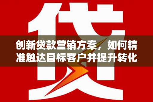 北仑创新贷款营销方案，如何精准触达目标客户并提升转化率