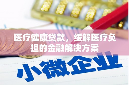 北仑医疗健康贷款，缓解医疗负担的金融解决方案
