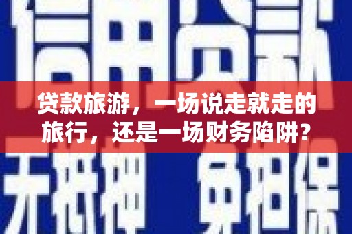 北仑贷款旅游，一场说走就走的旅行，还是一场财务陷阱？