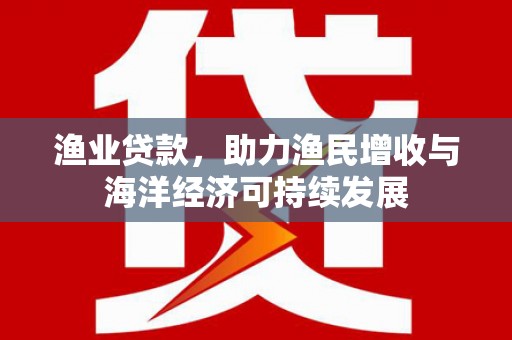 北仑渔业贷款，助力渔民增收与海洋经济可持续发展