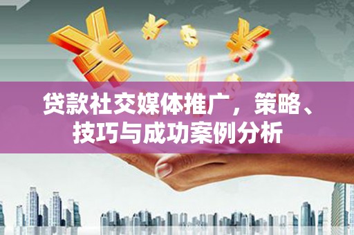 北仑贷款社交媒体推广，策略、技巧与成功案例分析