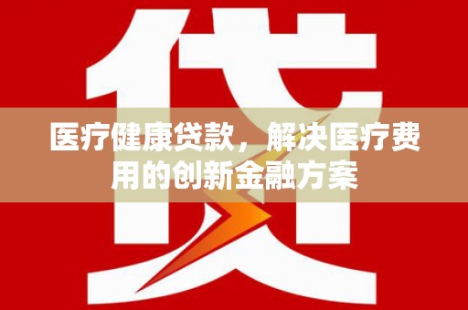 北仑医疗健康贷款，解决医疗费用的创新金融方案