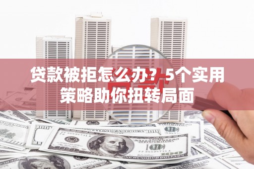 北仑贷款被拒怎么办？5个实用策略助你扭转局面