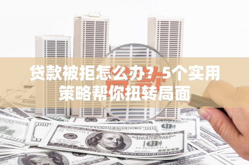 北仑贷款被拒怎么办？5个实用策略帮你扭转局面
