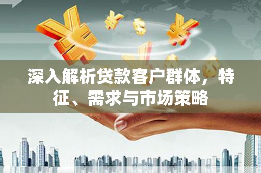 北仑深入解析贷款客户群体，特征、需求与市场策略