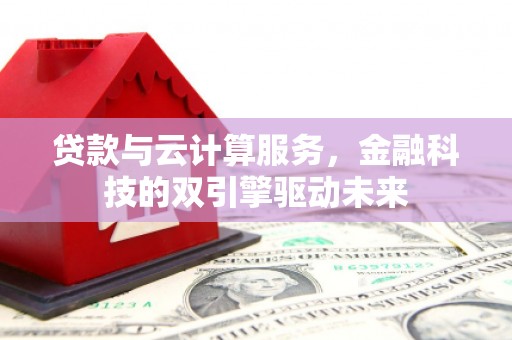 北仑贷款与云计算服务，金融科技的双引擎驱动未来