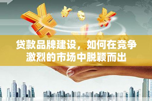 北仑贷款品牌建设，如何在竞争激烈的市场中脱颖而出