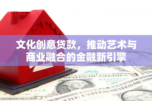 北仑文化创意贷款，推动艺术与商业融合的金融新引擎