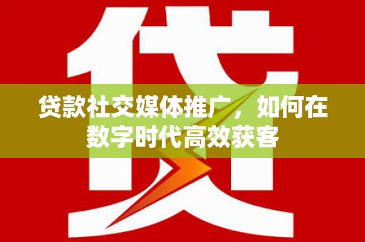 北仑贷款社交媒体推广，如何在数字时代高效获客