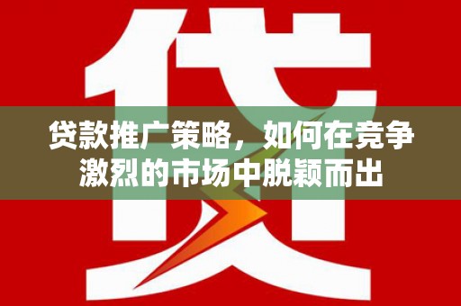 北仑贷款推广策略，如何在竞争激烈的市场中脱颖而出