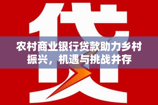 北仑农村商业银行贷款助力乡村振兴，机遇与挑战并存