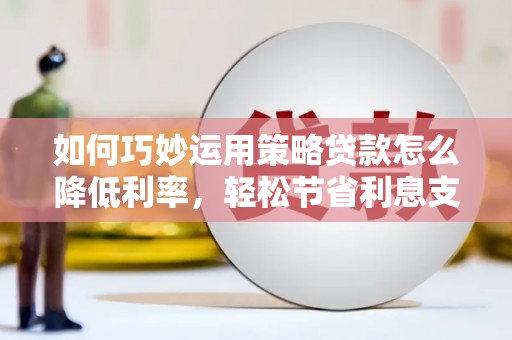 北仑如何巧妙运用策略贷款怎么降低利率，轻松节省利息支出