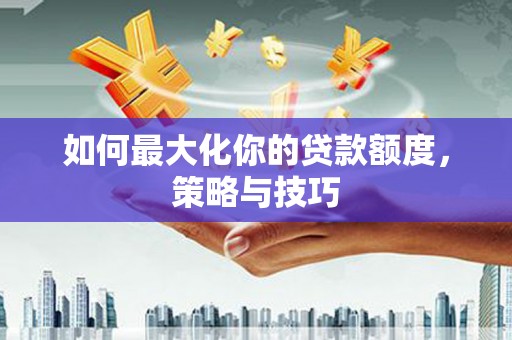 北仑如何最大化你的贷款额度，策略与技巧