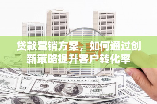北仑贷款营销方案，如何通过创新策略提升客户转化率