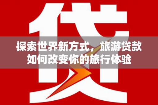 北仑探索世界新方式，旅游贷款如何改变你的旅行体验