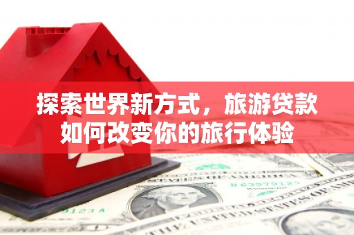 北仑探索世界新方式，旅游贷款如何改变你的旅行体验