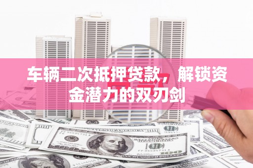 北仑车辆二次抵押贷款，解锁资金潜力的双刃剑