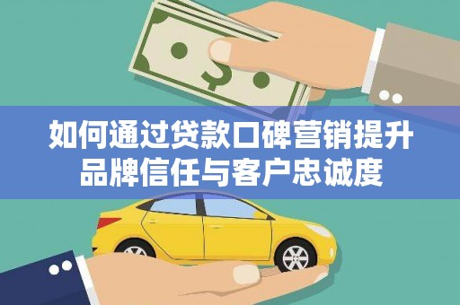 北仑如何通过贷款口碑营销提升品牌信任与客户忠诚度