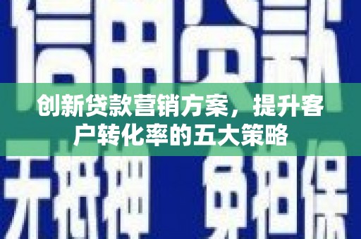 北仑创新贷款营销方案，提升客户转化率的五大策略