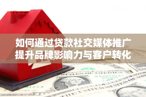 北仑如何通过贷款社交媒体推广提升品牌影响力与客户转化率