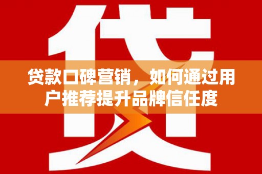 北仑贷款口碑营销，如何通过用户推荐提升品牌信任度