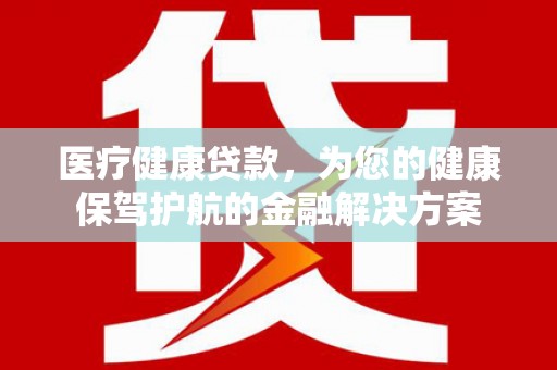 北仑医疗健康贷款，为您的健康保驾护航的金融解决方案
