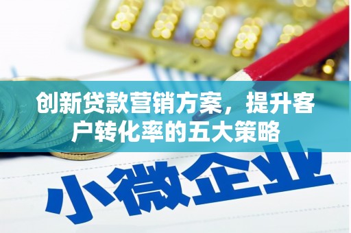 北仑创新贷款营销方案，提升客户转化率的五大策略