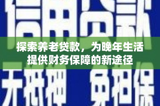 北仑探索养老贷款，为晚年生活提供财务保障的新途径