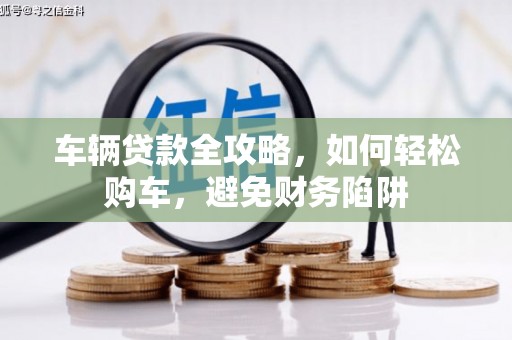 北仑车辆贷款全攻略，如何轻松购车，避免财务陷阱