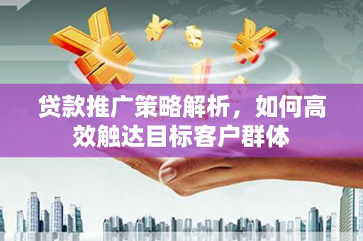 北仑贷款推广策略解析，如何高效触达目标客户群体
