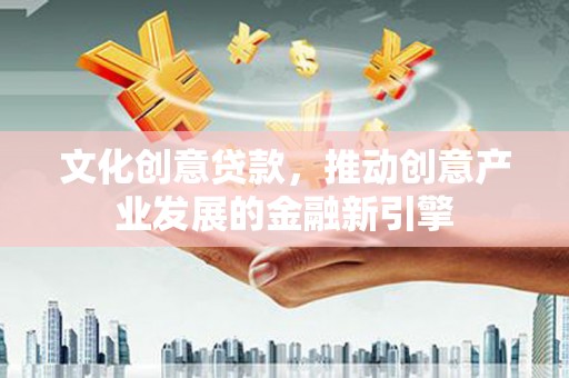 北仑文化创意贷款，推动创意产业发展的金融新引擎