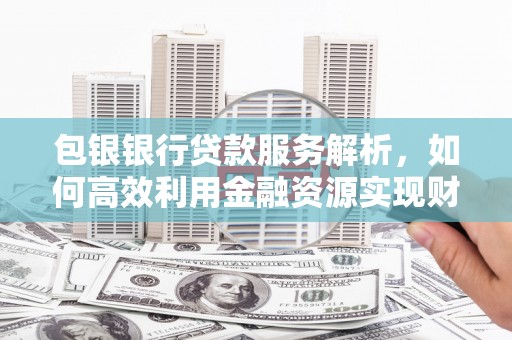 北仑包银银行贷款服务解析，如何高效利用金融资源实现财富增长