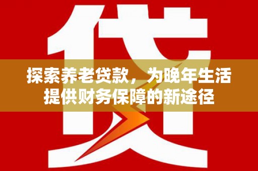 北仑探索养老贷款，为晚年生活提供财务保障的新途径