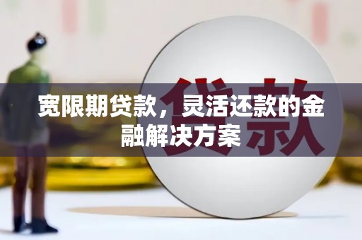 北仑宽限期贷款，灵活还款的金融解决方案