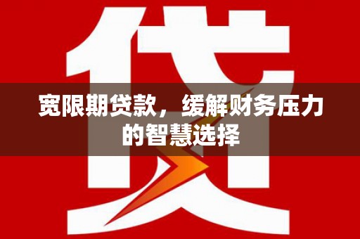 北仑宽限期贷款，缓解财务压力的智慧选择