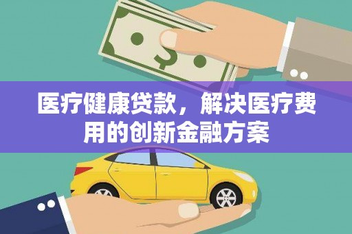 北仑医疗健康贷款，解决医疗费用的创新金融方案