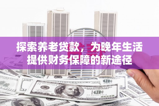 北仑探索养老贷款，为晚年生活提供财务保障的新途径