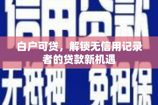 北仑白户可贷，解锁无信用记录者的贷款新机遇