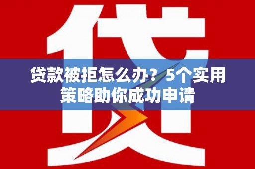 北仑贷款被拒怎么办？5个实用策略助你成功申请