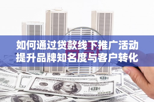 北仑如何通过贷款线下推广活动提升品牌知名度与客户转化率