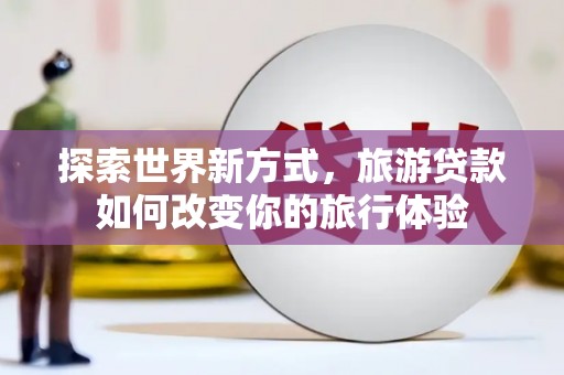 北仑探索世界新方式，旅游贷款如何改变你的旅行体验