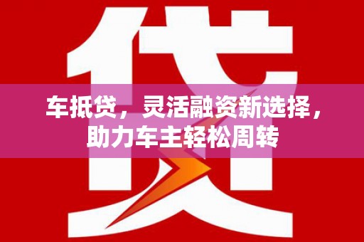 北仑车抵贷，灵活融资新选择，助力车主轻松周转