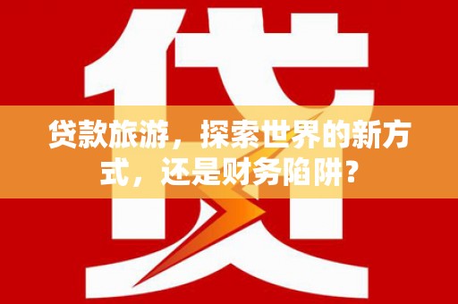 北仑贷款旅游，探索世界的新方式，还是财务陷阱？
