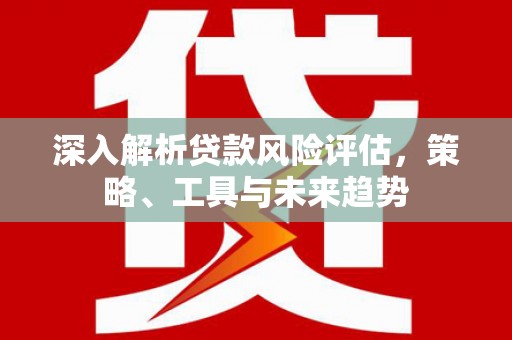 北仑深入解析贷款风险评估，策略、工具与未来趋势