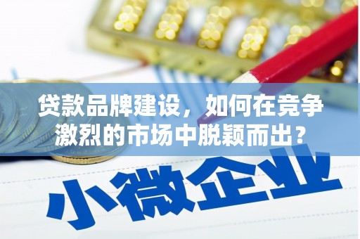 北仑贷款品牌建设，如何在竞争激烈的市场中脱颖而出？