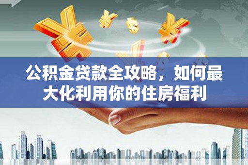 北仑公积金贷款全攻略，如何最大化利用你的住房福利