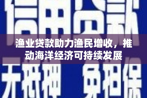 北仑渔业贷款助力渔民增收，推动海洋经济可持续发展
